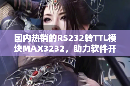 國(guó)內(nèi)熱銷的RS232轉(zhuǎn)TTL模塊MAX3232，助力軟件開(kāi)發(fā)效率