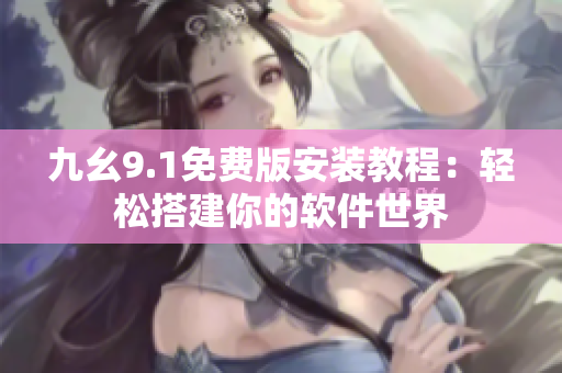 九幺9.1免費(fèi)版安裝教程：輕松搭建你的軟件世界