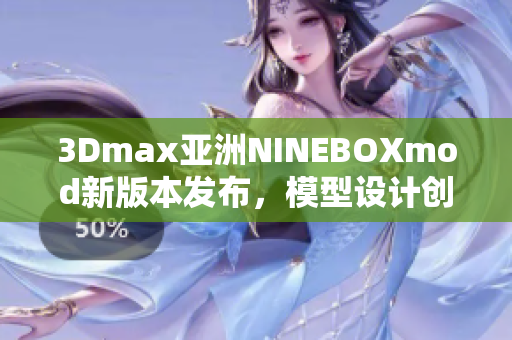 3Dmax亞洲NINEBOXmod新版本發(fā)布，模型設(shè)計創(chuàng)新亮點(diǎn)多