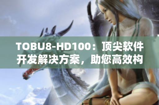 TOBU8-HD100：頂尖軟件開(kāi)發(fā)解決方案，助您高效構(gòu)建創(chuàng)新應(yīng)用