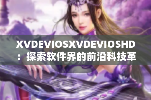 XVDEVIOSXVDEVIOSHD：探索軟件界的前沿科技革新與應(yīng)用實(shí)踐