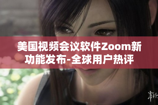 美國視頻會議軟件Zoom新功能發(fā)布-全球用戶熱評