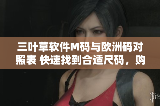 三葉草軟件M碼與歐洲碼對(duì)照表 快速找到合適尺碼，購買軟件必備!