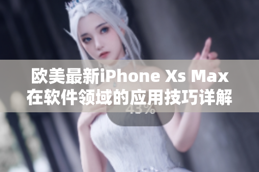 歐美最新iPhone Xs Max在軟件領(lǐng)域的應(yīng)用技巧詳解