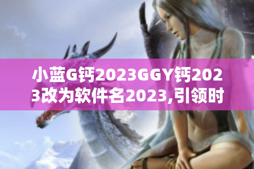 小藍(lán)G鈣2023GGY鈣2023改為軟件名2023,引領(lǐng)時(shí)尚軟件潮流