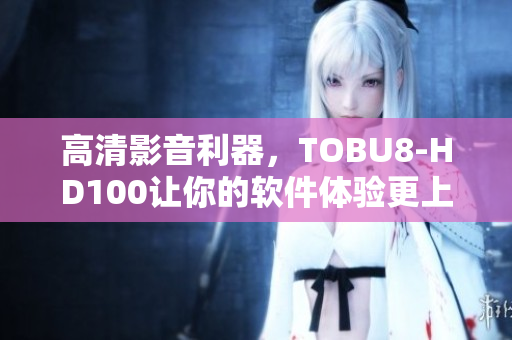 高清影音利器，TOBU8-HD100讓你的軟件體驗(yàn)更上一層樓