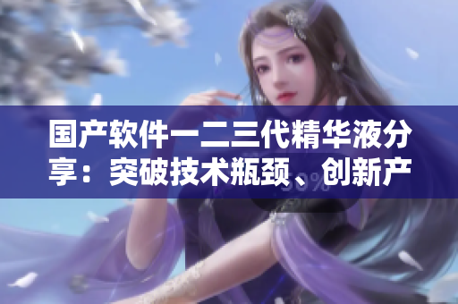 國產(chǎn)軟件一二三代精華液分享：突破技術(shù)瓶頸、創(chuàng)新產(chǎn)品功能