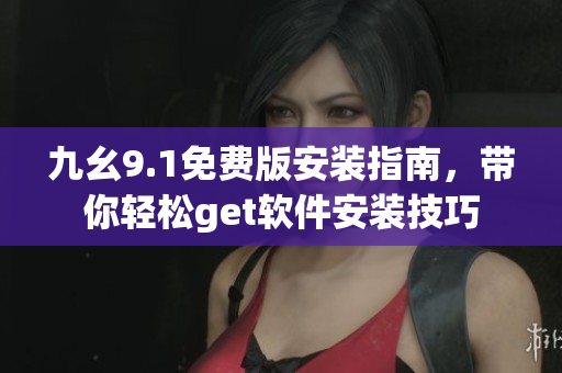 九幺9.1免費(fèi)版安裝指南，帶你輕松get軟件安裝技巧