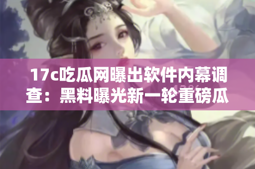 17c吃瓜網(wǎng)曝出軟件內(nèi)幕調(diào)查：黑料曝光新一輪重磅瓜點(diǎn)