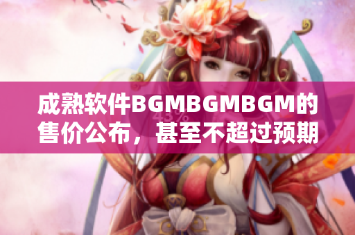 成熟軟件BGMBGMBGM的售價公布，甚至不超過預(yù)期價格
