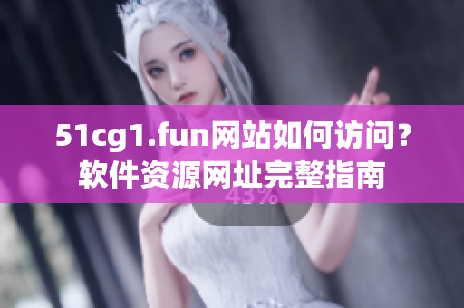 51cg1.fun網(wǎng)站如何訪問？軟件資源網(wǎng)址完整指南