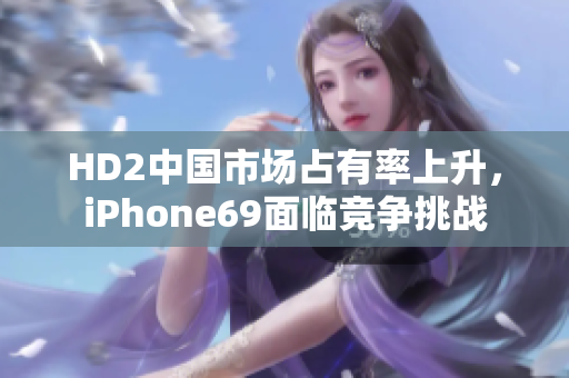 HD2中國市場占有率上升，iPhone69面臨競爭挑戰(zhàn)