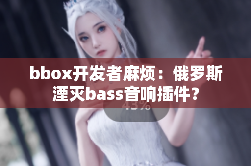 bbox開發(fā)者麻煩：俄羅斯湮滅bass音響插件？