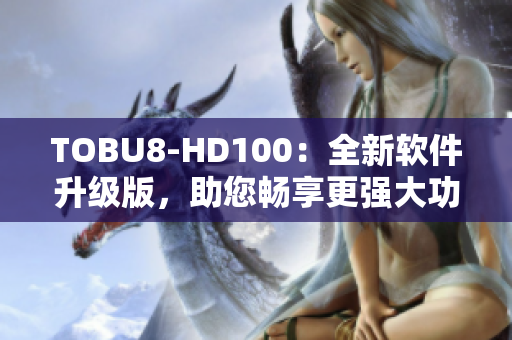TOBU8-HD100：全新軟件升級版，助您暢享更強大功能