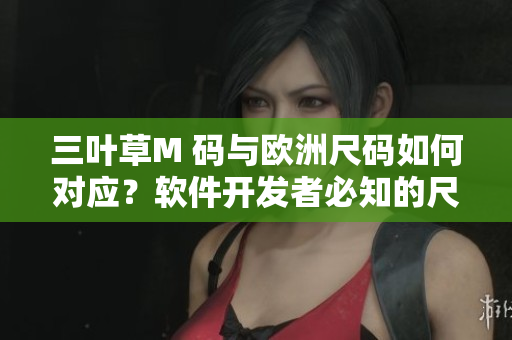 三葉草M 碼與歐洲尺碼如何對(duì)應(yīng)？軟件開(kāi)發(fā)者必知的尺碼換算技巧