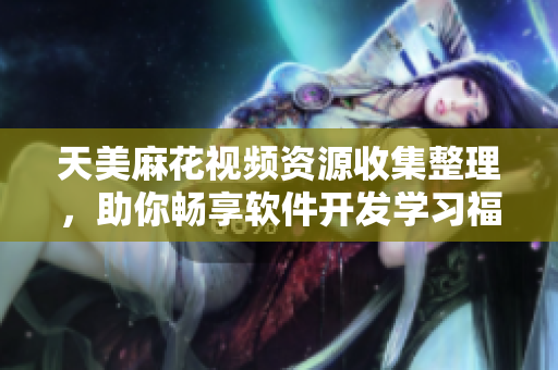 天美麻花視頻資源收集整理，助你暢享軟件開發(fā)學(xué)習(xí)福利