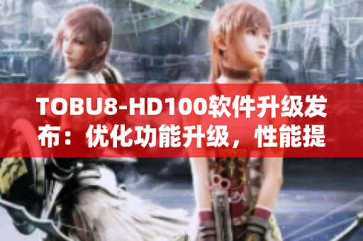 TOBU8-HD100軟件升級發(fā)布：優(yōu)化功能升級，性能提升全面拓展