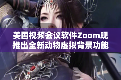 美國視頻會議軟件Zoom現(xiàn)推出全新動物虛擬背景功能