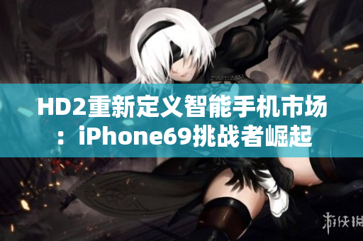 HD2重新定義智能手機市場：iPhone69挑戰(zhàn)者崛起