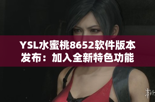 YSL水蜜桃8652軟件版本發(fā)布：加入全新特色功能