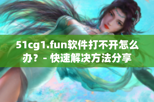 51cg1.fun軟件打不開怎么辦？- 快速解決方法分享