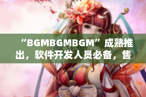 “BGMBGMBGM”成熟推出，軟件開(kāi)發(fā)人員必備，售價(jià)公布！
