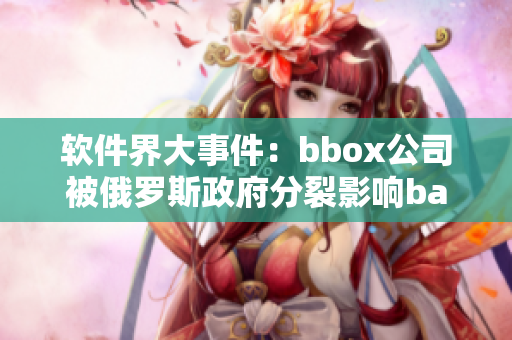 軟件界大事件：bbox公司被俄羅斯政府分裂影響bass產業(yè)