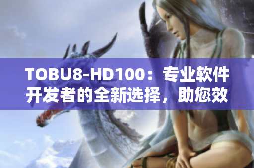 TOBU8-HD100：專業(yè)軟件開發(fā)者的全新選擇，助您效率倍增