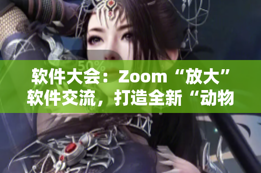 軟件大會(huì)：Zoom“放大”軟件交流，打造全新“動(dòng)物Zoom”體驗(yàn)