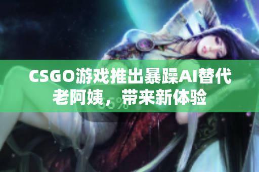 CSGO游戲推出暴躁AI替代老阿姨，帶來新體驗