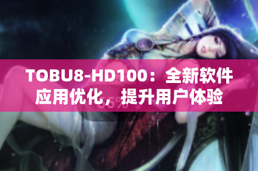 TOBU8-HD100：全新軟件應(yīng)用優(yōu)化，提升用戶體驗(yàn)