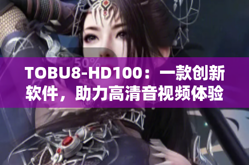 TOBU8-HD100：一款創(chuàng)新軟件，助力高清音視頻體驗