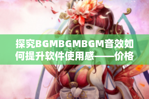 探究BGMBGMBGM音效如何提升軟件使用感——價格解析與用戶反饋
