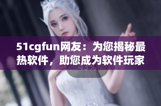 51cgfun網(wǎng)友：為您揭秘最熱軟件，助您成為軟件玩家達(dá)人