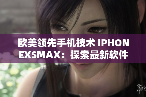 歐美領(lǐng)先手機(jī)技術(shù) IPHONEXSMAX：探索最新軟件應(yīng)用的終極選擇