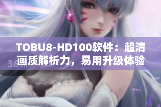 TOBU8-HD100軟件：超清畫質(zhì)解析力，易用升級體驗(yàn)