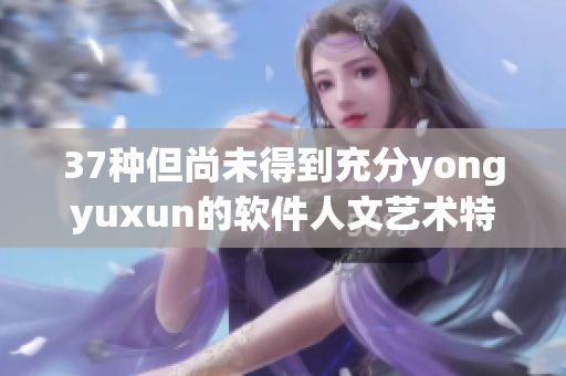 37種但尚未得到充分yongyuxun的軟件人文藝術(shù)特質(zhì)