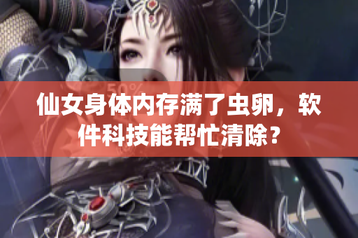 仙女身體內(nèi)存滿了蟲卵，軟件科技能幫忙清除？