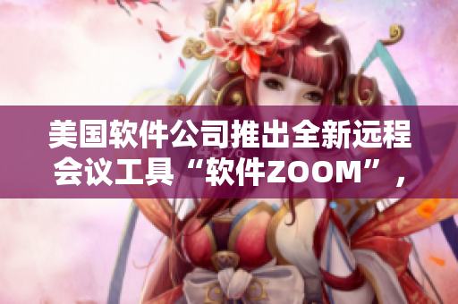 美國軟件公司推出全新遠(yuǎn)程會(huì)議工具“軟件ZOOM”，助力用戶高效溝通