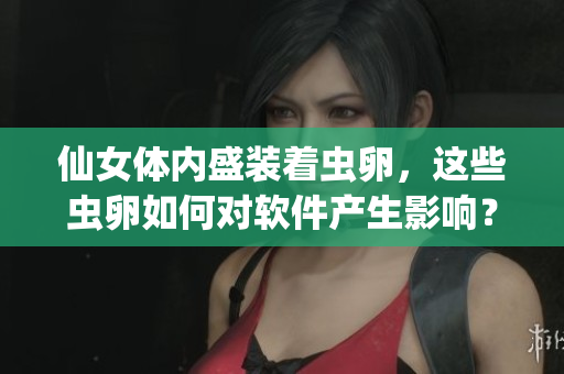 仙女體內(nèi)盛裝著蟲(chóng)卵，這些蟲(chóng)卵如何對(duì)軟件產(chǎn)生影響？