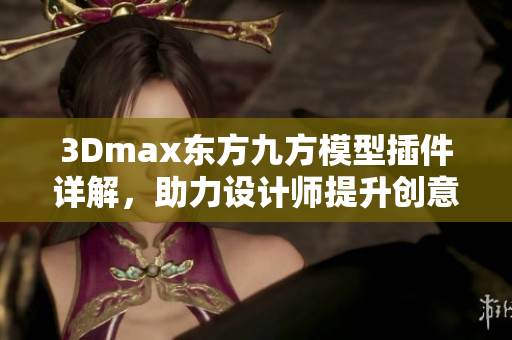 3Dmax東方九方模型插件詳解，助力設(shè)計(jì)師提升創(chuàng)意靈感