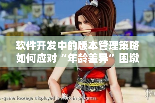 軟件開(kāi)發(fā)中的版本管理策略如何應(yīng)對(duì)“年齡差異”困墩