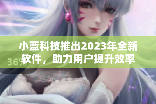 小藍(lán)科技推出2023年全新軟件，助力用戶提升效率