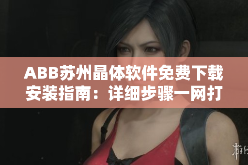ABB蘇州晶體軟件免費(fèi)下載安裝指南：詳細(xì)步驟一網(wǎng)打盡