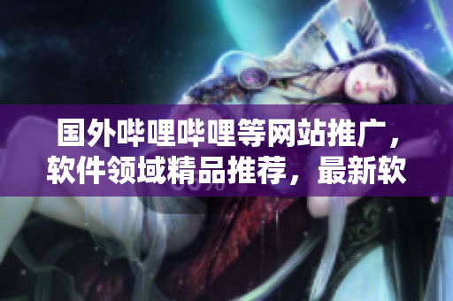 國(guó)外嗶哩嗶哩等網(wǎng)站推廣，軟件領(lǐng)域精品推薦，最新軟件分享及評(píng)測(cè)匯總