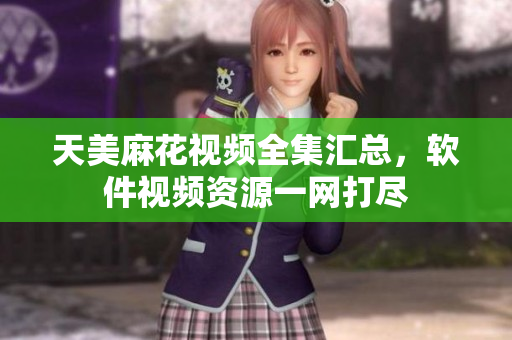 天美麻花視頻全集匯總，軟件視頻資源一網(wǎng)打盡