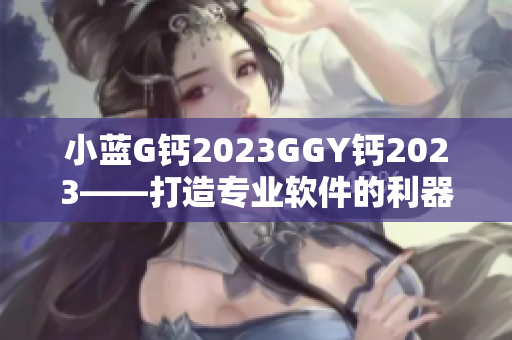 小藍(lán)G鈣2023GGY鈣2023——打造專業(yè)軟件的利器
