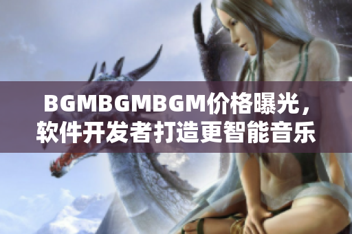 BGMBGMBGM價格曝光，軟件開發(fā)者打造更智能音樂更便捷之路