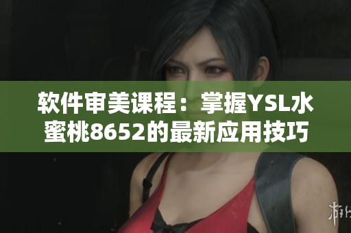 軟件審美課程：掌握YSL水蜜桃8652的最新應(yīng)用技巧