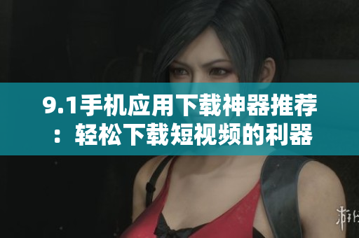 9.1手機應用下載神器推薦：輕松下載短視頻的利器